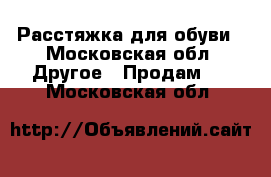 Расстяжка для обуви - Московская обл. Другое » Продам   . Московская обл.